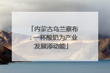 内蒙古乌兰察布：一杯酸奶为产业发展添动能